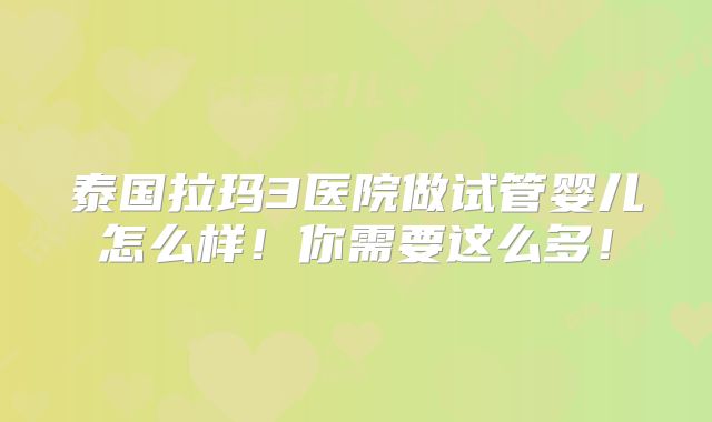 泰国拉玛3医院做试管婴儿怎么样!你需要这么多!