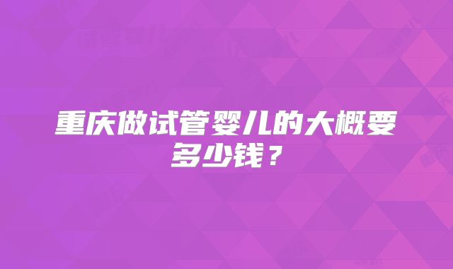 重庆做试管婴儿的大概要多少钱?