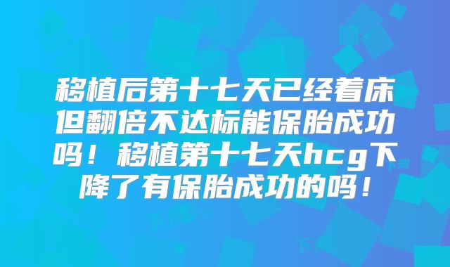 移植后第十七天已经着床但翻倍不达标能保胎成功吗！移植第十七天hcg下降了有保胎成功的吗！