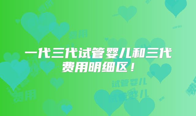 一代三代试管婴儿和三代费用明细区！
