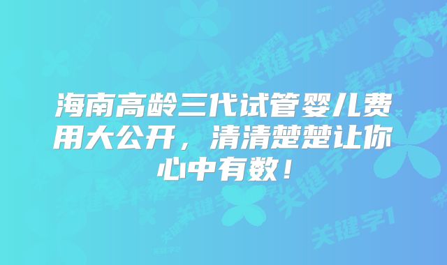 海南高龄三代试管婴儿费用大公开，清清楚楚让你心中有数！