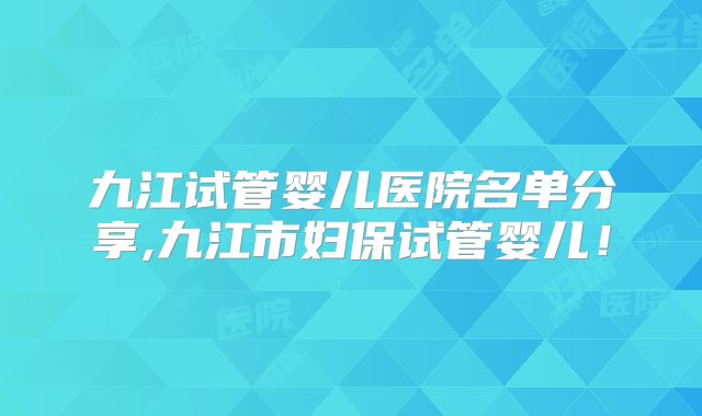 九江试管婴儿医院名单分享,九江市妇保试管婴儿！
