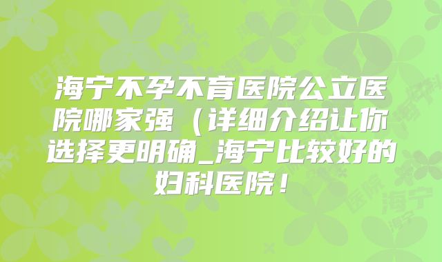 海宁不孕不育医院公立医院哪家强(详细介绍让你选择更明确_海宁比较好的妇科医院!