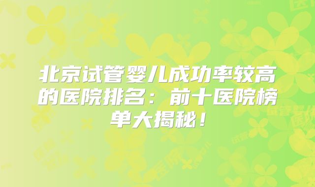 北京试管婴儿成功率较高的医院排名：前十医院榜单大揭秘！