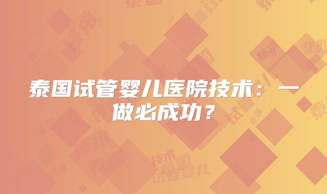 泰国试管婴儿医院技术:一做必成功?