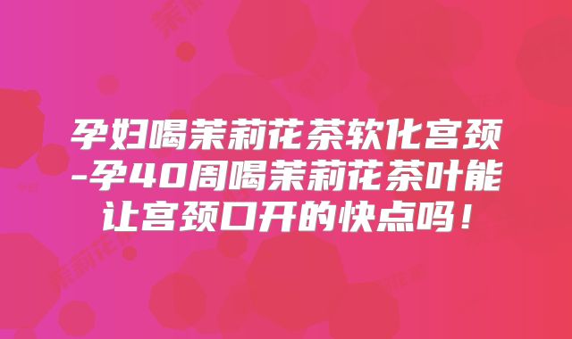 孕妇喝茉莉花茶软化宫颈-孕40周喝茉莉花茶叶能让宫颈口开的快点吗！