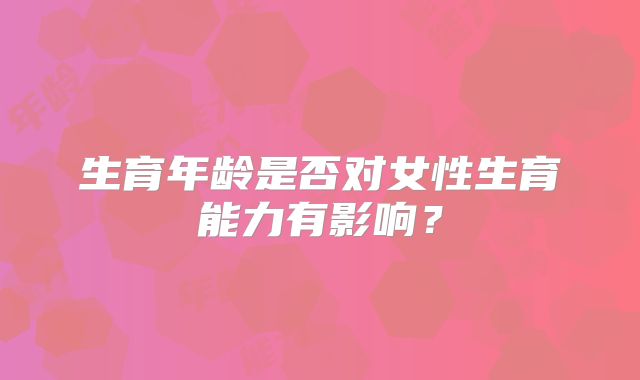 生育年龄是否对女性生育能力有影响？