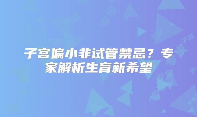 子宫偏小非试管禁忌?专家解析生育新希望
