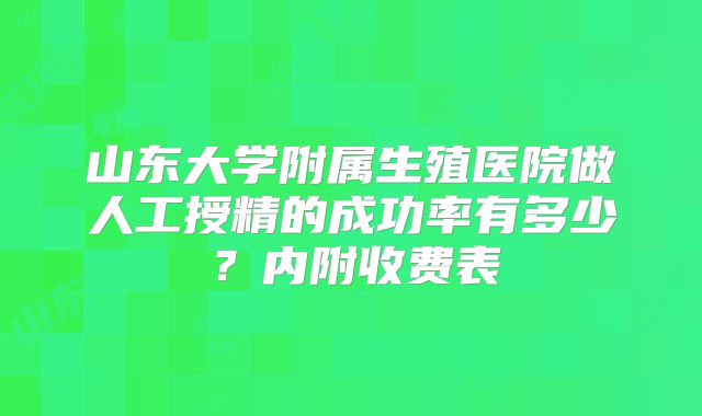 山东大学附属生殖医院做人工授精的成功率有多少？内附收费表