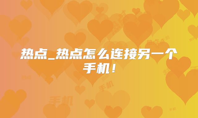 热点_热点怎么连接另一个手机！