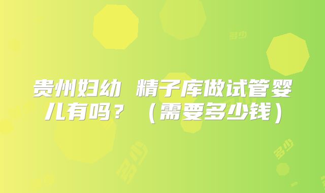 贵州妇幼 精子库做试管婴儿有吗?(需要多少钱)