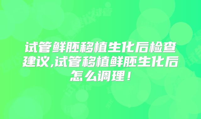 试管鲜胚移植生化后检查建议,试管移植鲜胚生化后怎么调理！