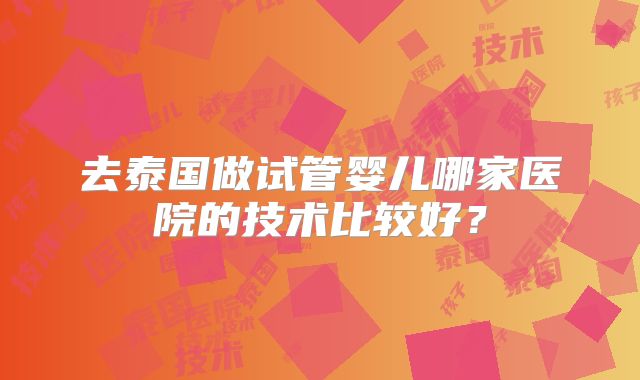 去泰国做试管婴儿哪家医院的技术比较好？