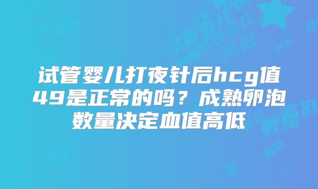试管婴儿打夜针后hcg值49是正常的吗？成熟卵泡数量决定血值高低