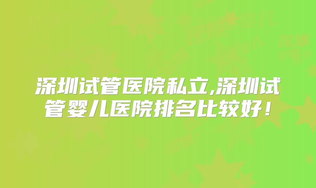 深圳试管医院私立,深圳试管婴儿医院排名比较好!