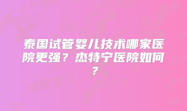 泰国试管婴儿技术哪家医院更强?杰特宁医院如何?
