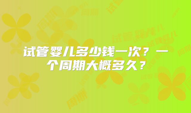 试管婴儿多少钱一次？一个周期大概多久？