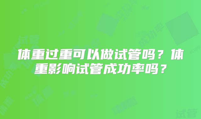 体重过重可以做试管吗?体重影响试管成功率吗?