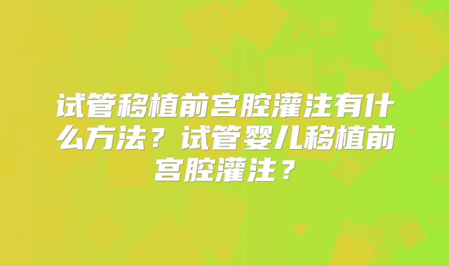 试管移植前宫腔灌注有什么方法？试管婴儿移植前宫腔灌注？