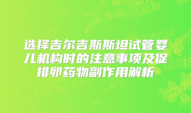 选择吉尔吉斯斯坦试管婴儿机构时的注意事项及促排卵药物副作用解析