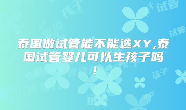 泰国做试管能不能选XY,泰国试管婴儿可以生孩子吗!