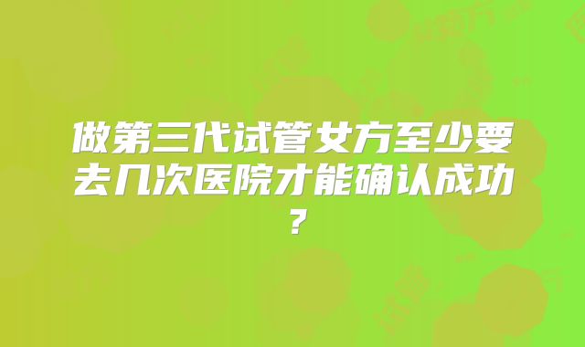 做第三代试管女方至少要去几次医院才能确认成功？