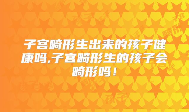 子宫畸形生出来的孩子健康吗,子宫畸形生的孩子会畸形吗!
