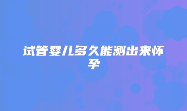 试管婴儿多久能测出来怀孕