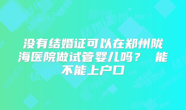没有结婚证可以在郑州陇海医院做试管婴儿吗? 能不能上户口