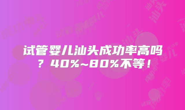 试管婴儿汕头成功率高吗？40%~80%不等！