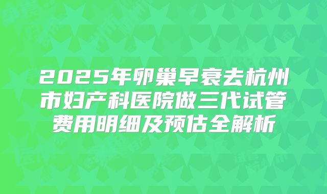 2025年卵巢早衰去杭州市妇产科医院做三代试管费用明细及预估全解析