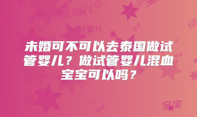 未婚可不可以去泰国做试管婴儿？做试管婴儿混血宝宝可以吗？
