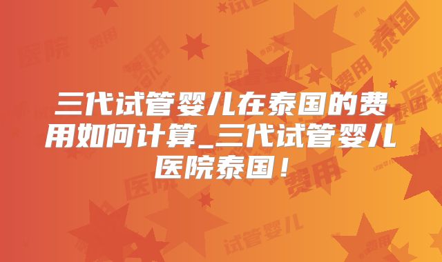 三代试管婴儿在泰国的费用如何计算_三代试管婴儿医院泰国！