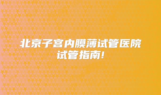 北京子宫内膜薄试管医院试管指南!