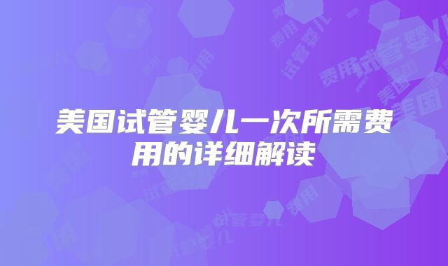 美国试管婴儿一次所需费用的详细解读