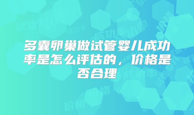 多囊卵巢做试管婴儿成功率是怎么评估的，价格是否合理