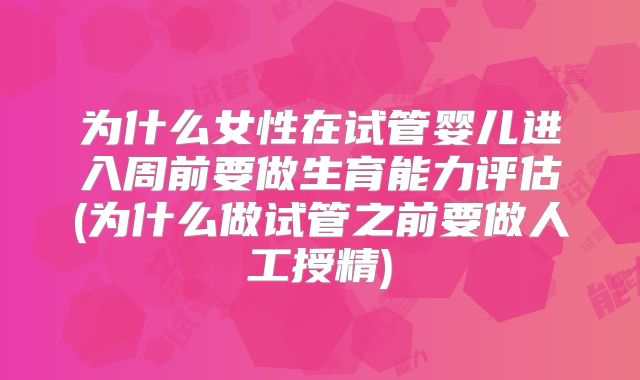 为什么女性在试管婴儿进入周前要做生育能力评估(为什么做试管之前要做人工授精)