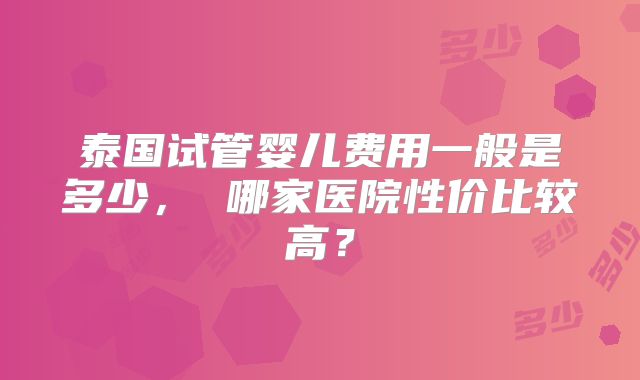 泰国试管婴儿费用一般是多少， 哪家医院性价比较高？