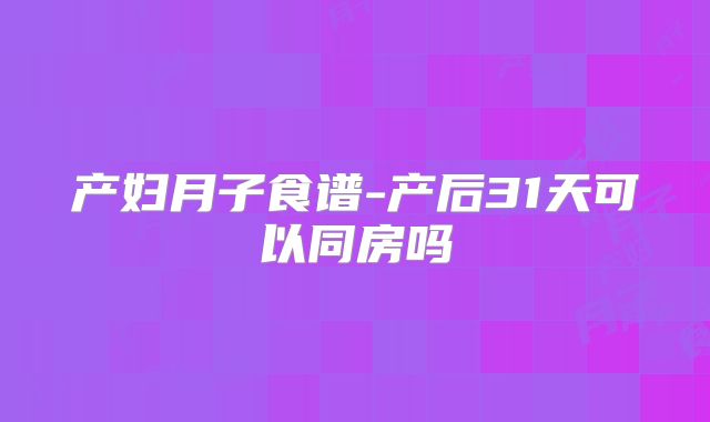 产妇月子食谱-产后31天可以同房吗