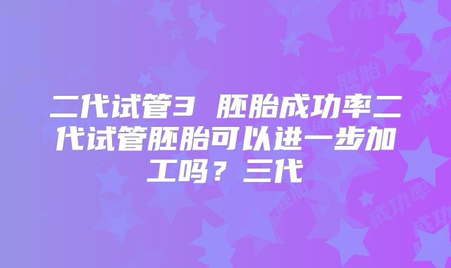 二代试管3 胚胎成功率二代试管胚胎可以进一步加工吗？三代