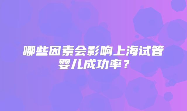 哪些因素会影响上海试管婴儿成功率？