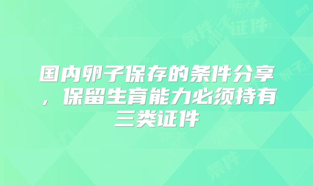国内卵子保存的条件分享，保留生育能力必须持有三类证件