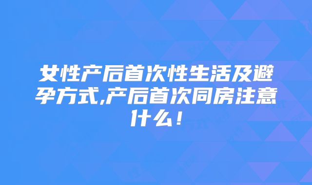 女性产后首次性生活及避孕方式,产后首次同房注意什么!