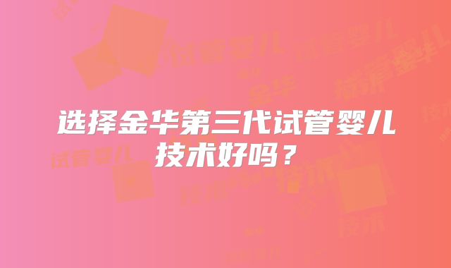 选择金华第三代试管婴儿技术好吗?