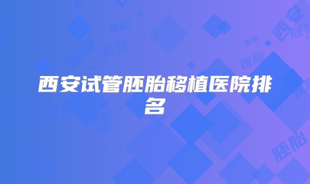 西安试管胚胎移植医院排名