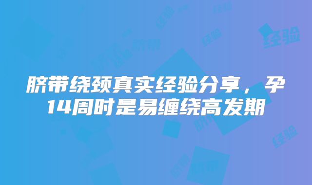 脐带绕颈真实经验分享,孕14周时是易缠绕高发期
