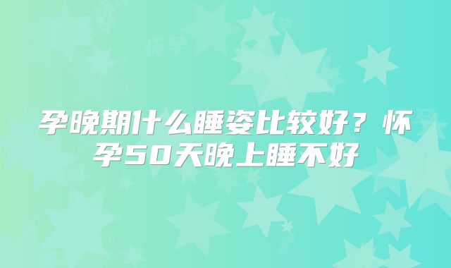 孕晚期什么睡姿比较好?怀孕50天晚上睡不好