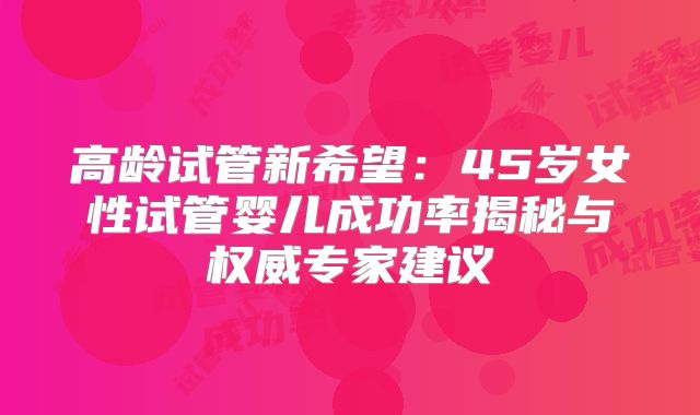 高龄试管新希望：45岁女性试管婴儿成功率揭秘与权威专家建议