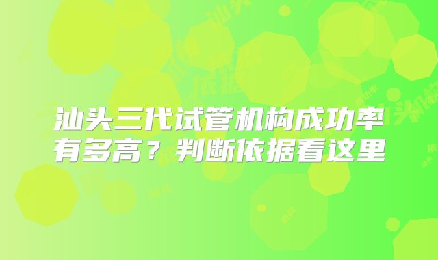 汕头三代试管机构成功率有多高?判断依据看这里