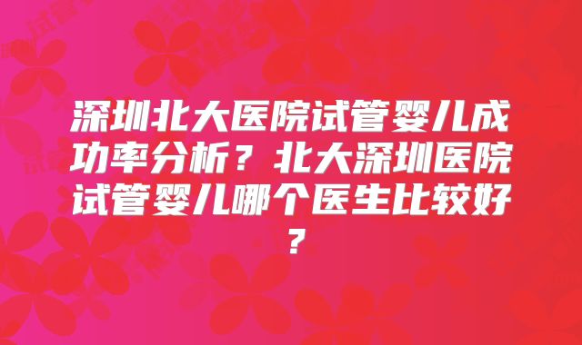 深圳北大医院试管婴儿成功率分析？北大深圳医院试管婴儿哪个医生比较好？